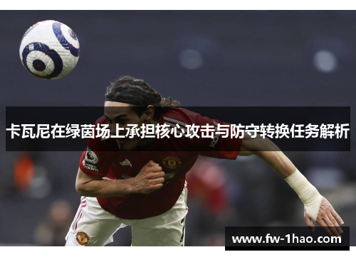 卡瓦尼在绿茵场上承担核心攻击与防守转换任务解析 卡瓦尼在绿茵场上承担核心攻击与防守转换任务解析