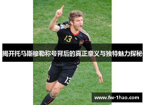 揭开托马斯穆勒称号背后的真正意义与独特魅力探秘