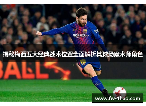 揭秘梅西五大经典战术位置全面解析其球场魔术师角色
