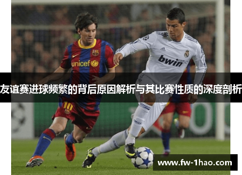 友谊赛进球频繁的背后原因解析与其比赛性质的深度剖析