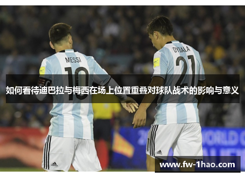 如何看待迪巴拉与梅西在场上位置重叠对球队战术的影响与意义