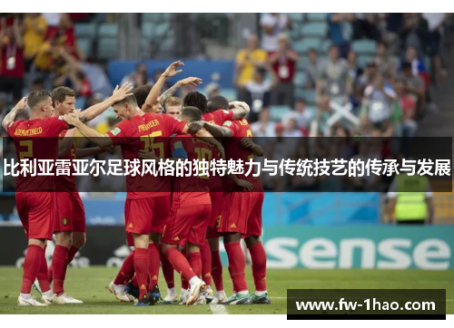 比利亚雷亚尔足球风格的独特魅力与传统技艺的传承与发展