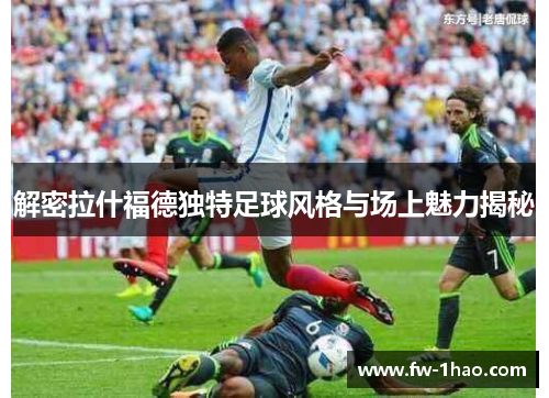 解密拉什福德独特足球风格与场上魅力揭秘