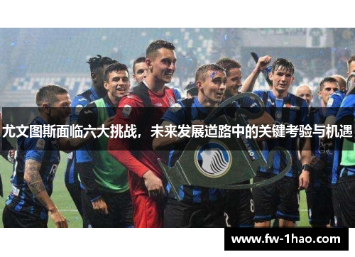 尤文图斯面临六大挑战，未来发展道路中的关键考验与机遇