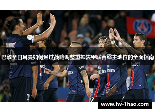 巴黎圣日耳曼如何通过战略调整重振法甲联赛霸主地位的全面指南