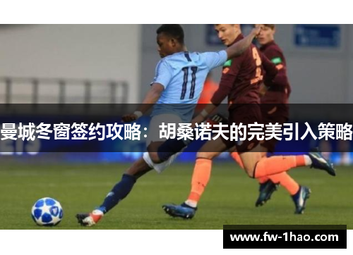 曼城冬窗签约攻略:胡桑诺夫的完美引入策略 曼城冬窗签约攻略:胡桑诺夫的完美引入策略