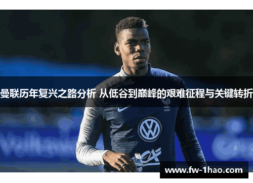 曼联历年复兴之路分析 从低谷到巅峰的艰难征程与关键转折