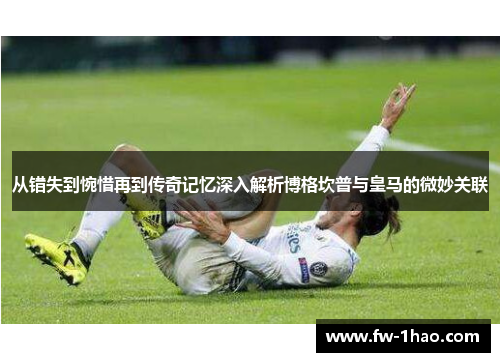 从错失到惋惜再到传奇记忆深入解析博格坎普与皇马的微妙关联