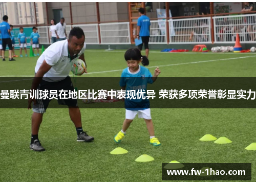 曼联青训球员在地区比赛中表现优异 荣获多项荣誉彰显实力 曼联青训球员在地区比赛中表现优异 荣获多项荣誉彰显实力