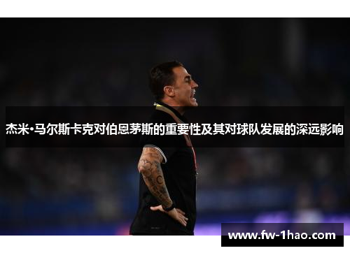 杰米·马尔斯卡克对伯恩茅斯的重要性及其对球队发展的深远影响 杰米·马尔斯卡克对伯恩茅斯的重要性及其对球队发展的深远影响