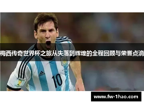 梅西传奇世界杯之旅从失落到辉煌的全程回顾与荣誉点滴 梅西传奇世界杯之旅从失落到辉煌的全程回顾与荣誉点滴