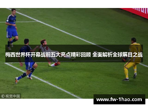 梅西世界杯开幕战前五大亮点精彩回顾 全面解析全球瞩目之战 梅西世界杯开幕战前五大亮点精彩回顾 全面解析全球瞩目之战