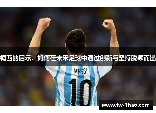 梅西的启示:如何在未来足球中通过创新与坚持脱颖而出 梅西的启示:如何在未来足球中通过创新与坚持脱颖而出