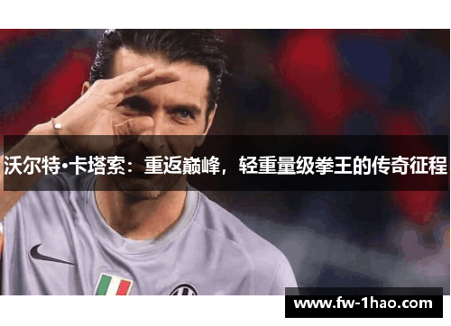 沃尔特·卡塔索:重返巅峰,轻重量级拳王的传奇征程 沃尔特·卡塔索:重返巅峰,轻重量级拳王的传奇征程