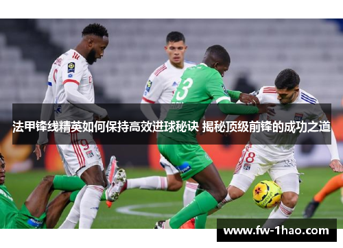 法甲锋线精英如何保持高效进球秘诀 揭秘顶级前锋的成功之道 法甲锋线精英如何保持高效进球秘诀 揭秘顶级前锋的成功之道
