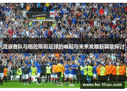 流浪者队与格拉斯哥足球的崛起与未来发展新篇章探讨 流浪者队与格拉斯哥足球的崛起与未来发展新篇章探讨