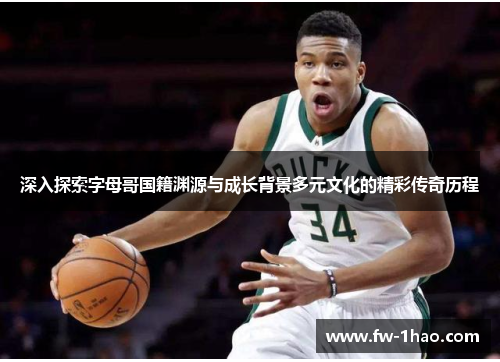 深入探索字母哥国籍渊源与成长背景多元文化的精彩传奇历程 深入探索字母哥国籍渊源与成长背景多元文化的精彩传奇历程
