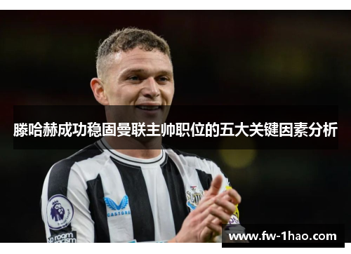 滕哈赫成功稳固曼联主帅职位的五大关键因素分析 滕哈赫成功稳固曼联主帅职位的五大关键因素分析