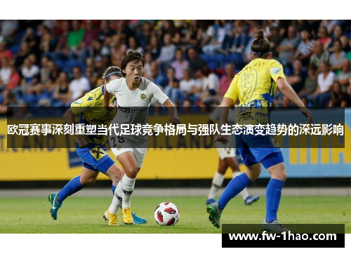欧冠赛事深刻重塑当代足球竞争格局与强队生态演变趋势的深远影响