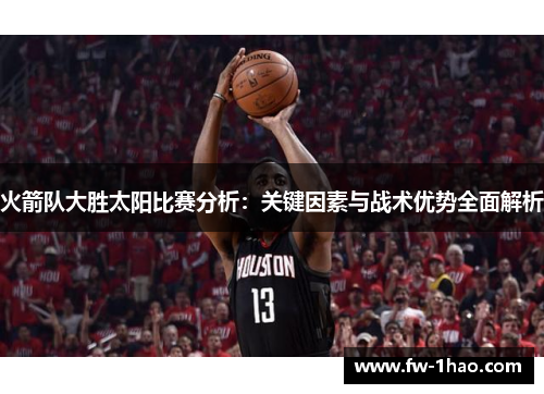 火箭队大胜太阳比赛分析:关键因素与战术优势全面解析 火箭队大胜太阳比赛分析:关键因素与战术优势全面解析