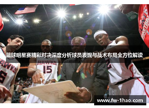 篮球明星赛精彩对决深度分析球员表现与战术布局全方位解读