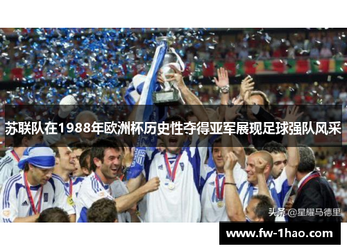 苏联队在1988年欧洲杯历史性夺得亚军展现足球强队风采 苏联队在1988年欧洲杯历史性夺得亚军展现足球强队风采