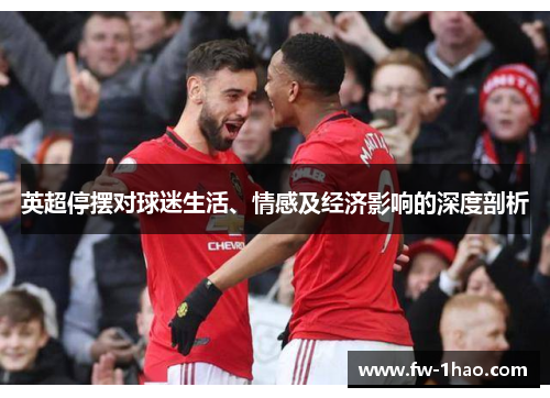 英超停摆对球迷生活、情感及经济影响的深度剖析 英超停摆对球迷生活、情感及经济影响的深度剖析
