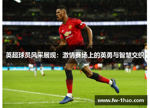 英超球员风采展现：激情赛场上的英勇与智慧交织