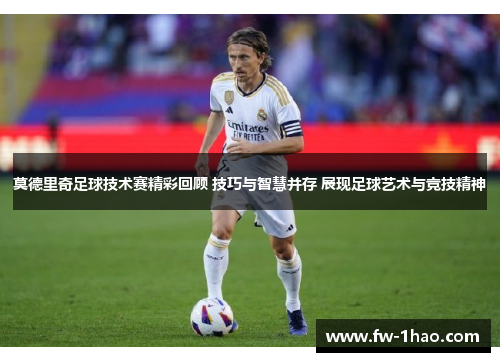莫德里奇足球技术赛精彩回顾 技巧与智慧并存 展现足球艺术与竞技精神