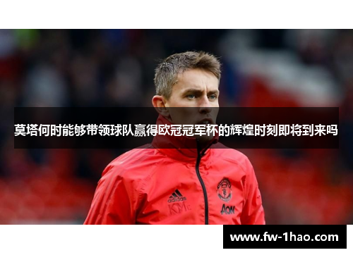 莫塔何时能够带领球队赢得欧冠冠军杯的辉煌时刻即将到来吗