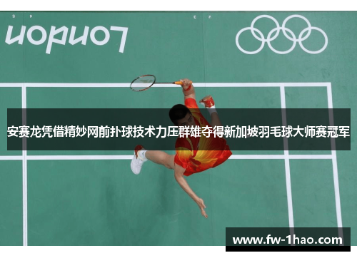 安赛龙凭借精妙网前扑球技术力压群雄夺得新加坡羽毛球大师赛冠军