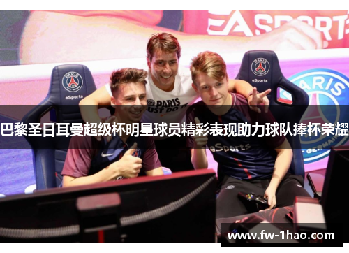 巴黎圣日耳曼超级杯明星球员精彩表现助力球队捧杯荣耀 巴黎圣日耳曼超级杯明星球员精彩表现助力球队捧杯荣耀