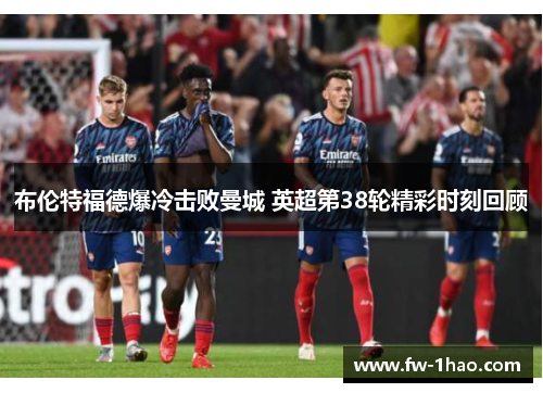 布伦特福德爆冷击败曼城 英超第38轮精彩时刻回顾