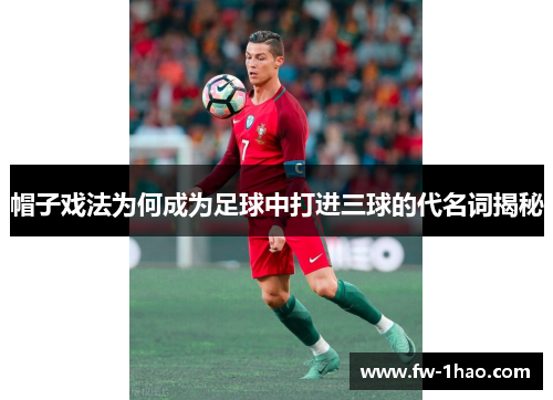 帽子戏法为何成为足球中打进三球的代名词揭秘
