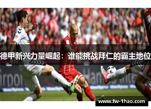 德甲新兴力量崛起:谁能挑战拜仁的霸主地位 德甲新兴力量崛起:谁能挑战拜仁的霸主地位