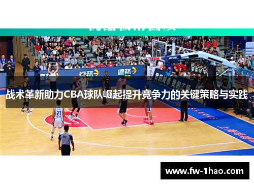战术革新助力CBA球队崛起提升竞争力的关键策略与实践