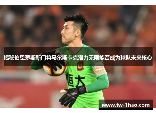 揭秘伯恩茅斯新门将马尔斯卡克潜力无限能否成为球队未来核心