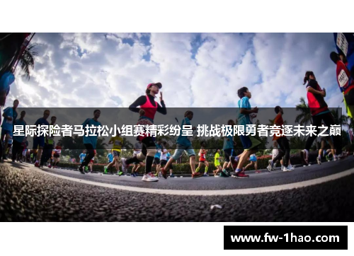 星际探险者马拉松小组赛精彩纷呈 挑战极限勇者竞逐未来之巅 星际探险者马拉松小组赛精彩纷呈 挑战极限勇者竞逐未来之巅