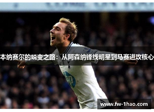 本纳赛尔的蜕变之路:从阿森纳锋线明星到马赛进攻核心 本纳赛尔的蜕变之路:从阿森纳锋线明星到马赛进攻核心