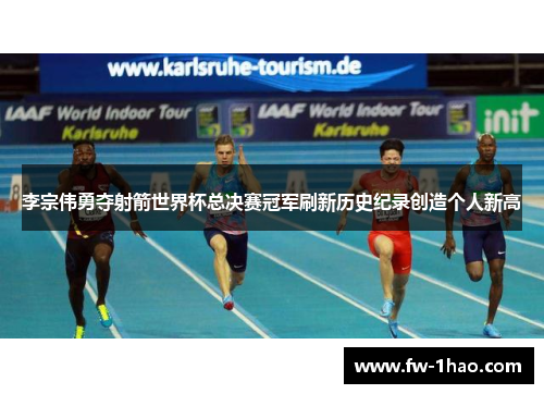 李宗伟勇夺射箭世界杯总决赛冠军刷新历史纪录创造个人新高 李宗伟勇夺射箭世界杯总决赛冠军刷新历史纪录创造个人新高