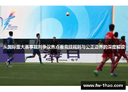 从国际重大赛事裁判争议焦点看竞技规则与公正边界的深度解读 从国际重大赛事裁判争议焦点看竞技规则与公正边界的深度解读