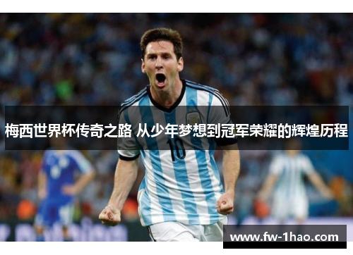 梅西世界杯传奇之路 从少年梦想到冠军荣耀的辉煌历程 梅西世界杯传奇之路 从少年梦想到冠军荣耀的辉煌历程