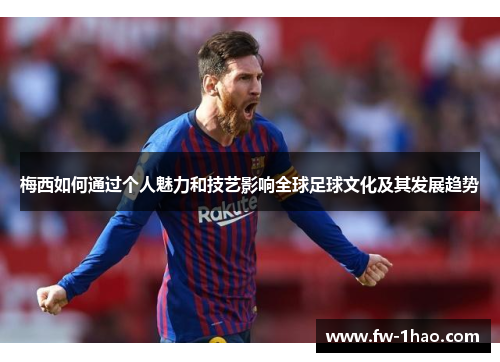 梅西如何通过个人魅力和技艺影响全球足球文化及其发展趋势 梅西如何通过个人魅力和技艺影响全球足球文化及其发展趋势