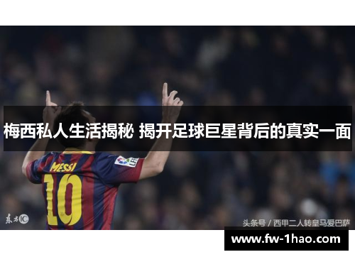 梅西私人生活揭秘 揭开足球巨星背后的真实一面 梅西私人生活揭秘 揭开足球巨星背后的真实一面
