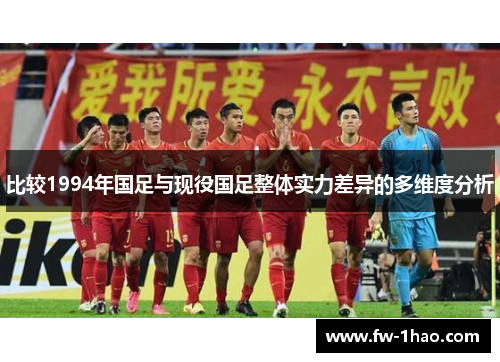 比较1994年国足与现役国足整体实力差异的多维度分析 比较1994年国足与现役国足整体实力差异的多维度分析