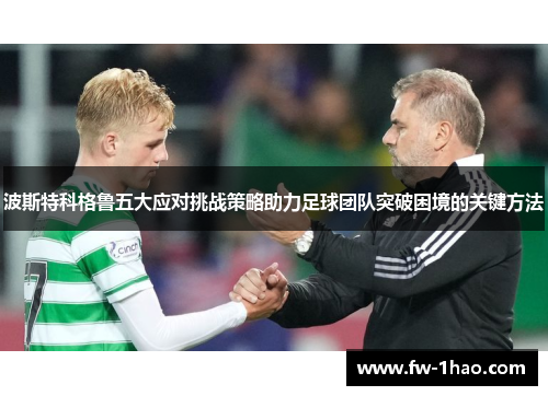 波斯特科格鲁五大应对挑战策略助力足球团队突破困境的关键方法 波斯特科格鲁五大应对挑战策略助力足球团队突破困境的关键方法