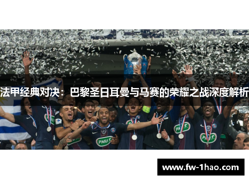 法甲经典对决:巴黎圣日耳曼与马赛的荣耀之战深度解析 法甲经典对决:巴黎圣日耳曼与马赛的荣耀之战深度解析