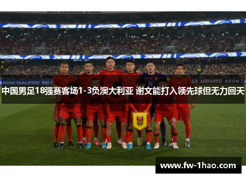 中国男足18强赛客场1-3负澳大利亚 谢文能打入领先球但无力回天 中国男足18强赛客场1-3负澳大利亚 谢文能打入领先球但无力回天