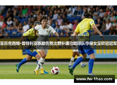 亚历克西娅·普特利亚斯膝伤复出替补建功助球队夺得女足欧冠冠军 亚历克西娅·普特利亚斯膝伤复出替补建功助球队夺得女足欧冠冠军