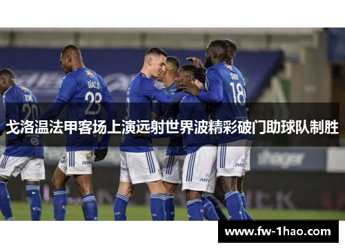 戈洛温法甲客场上演远射世界波精彩破门助球队制胜